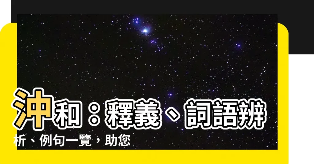 【沖和】沖和：釋義、詞語辨析、例句一覽，助您全面理解「沖和」的涵義！