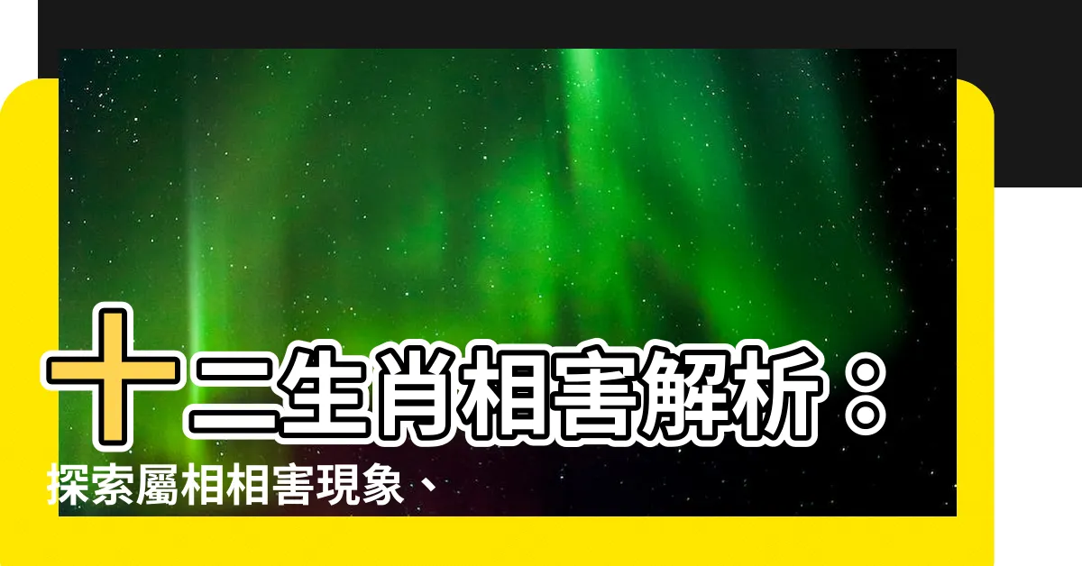 【生肖相害】十二生肖相害解析：探索屬相相害現象、結婚是否受影響