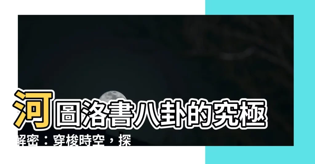 【河圖洛書八卦】河圖洛書八卦的究極解密：穿梭時空，探索神秘起源