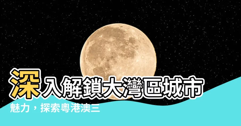 【大灣區城市】深入解鎖大灣區城市魅力，探索粵港澳三地融合發展新篇章