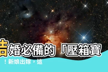 【壓箱意思】結婚必備的「壓箱寶典」！新娘出嫁，這些物品一定要放進去！