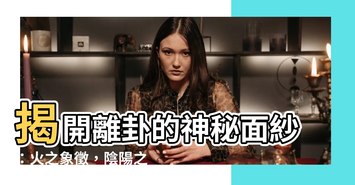 【離卦】揭開離卦的神秘面紗：火之象徵，陰陽之源