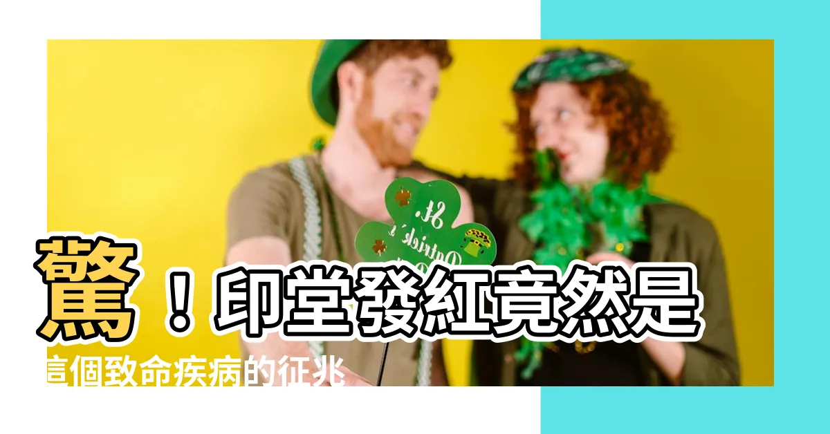 【印堂發紅】驚！印堂發紅竟然是這個致命疾病的徵兆！