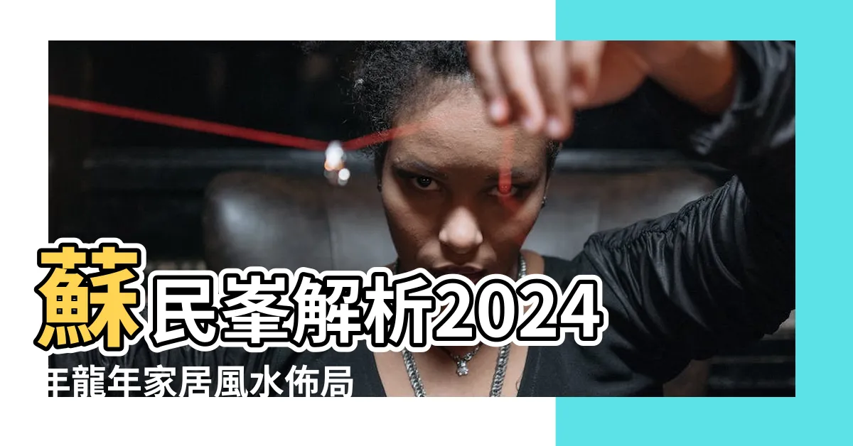 【蘇民峯風水佈局】蘇民峯解析2024年龍年家居風水佈局，迎來財運桃花運！