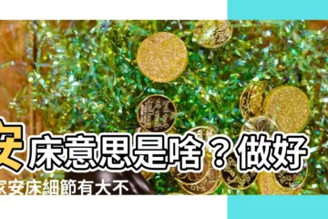 【安牀 意思】安牀意思是啥？做好搬家安牀細節有大不同！