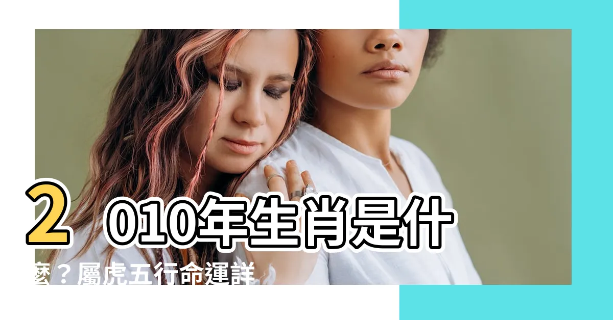 【2010年生肖】2010年生肖是什麼？屬虎五行命運詳解！