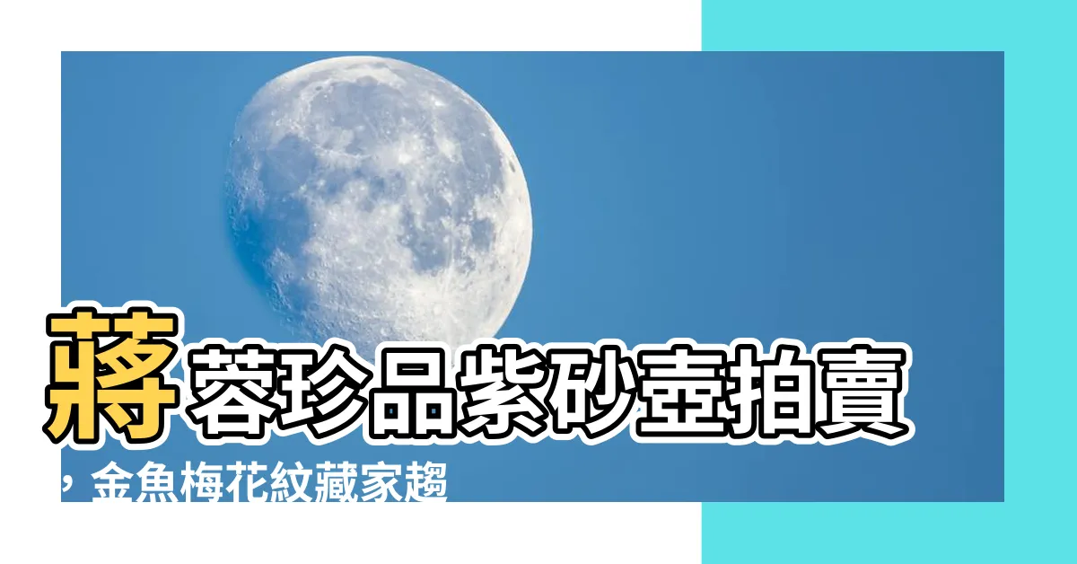 【蔣蓉拍賣】蔣蓉珍品紫砂壺拍賣，金魚梅花紋藏家趨之若鶩