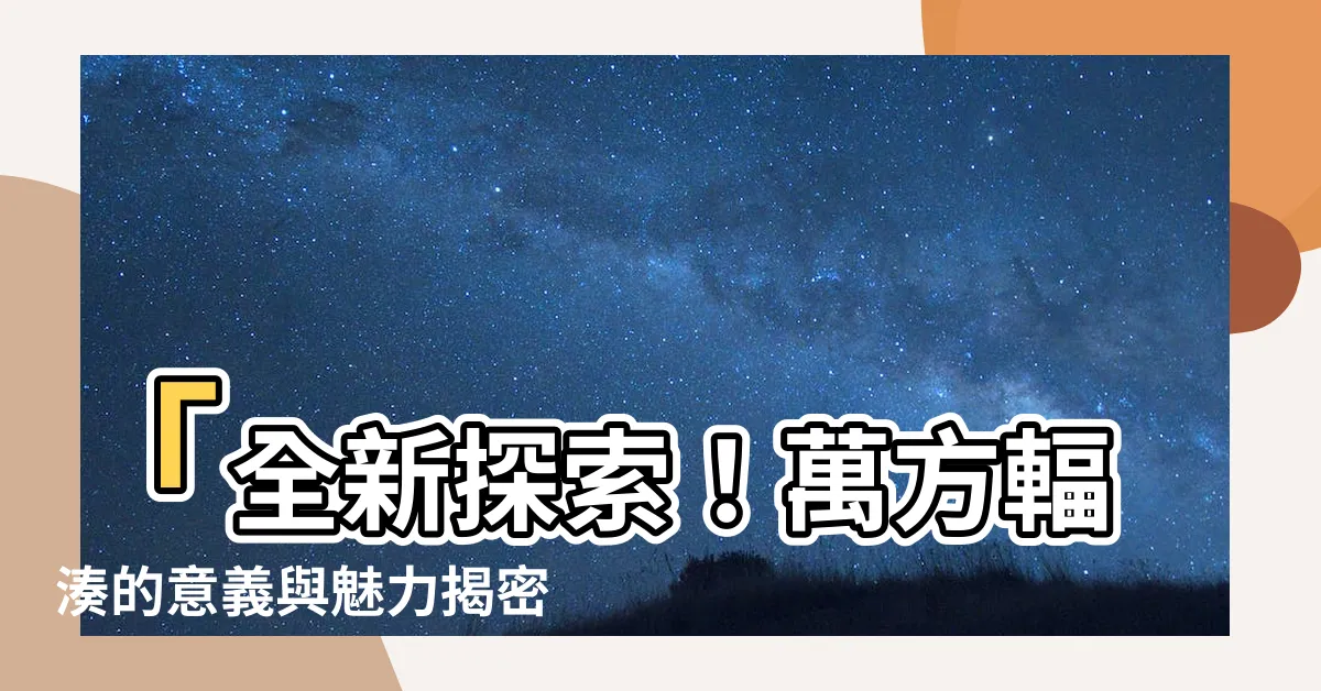 【萬方輻湊意思】「全新探索！萬方輻湊的意義與魅力揭密」
