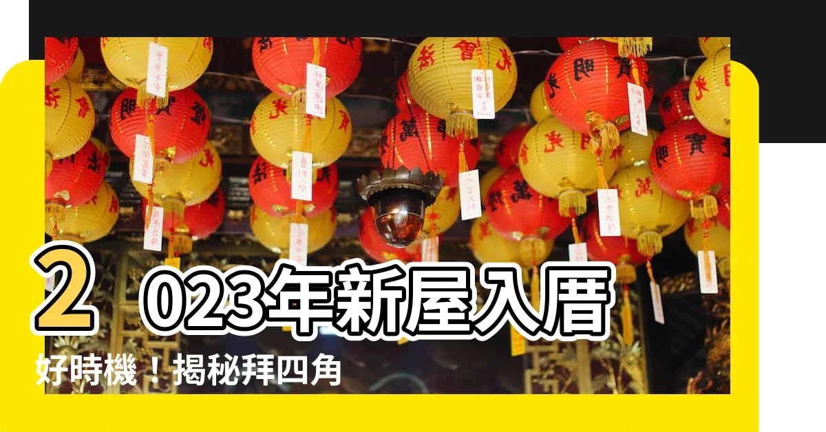 【拜四角擇日】2023年新屋入厝好時機！揭秘拜四角擇日的吉日吉時與注意事項