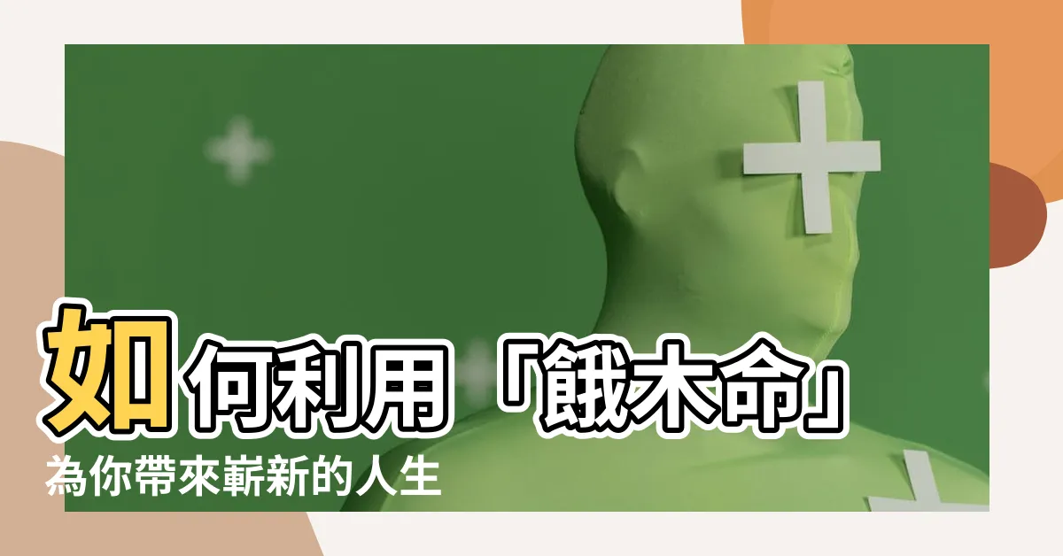 【餓木】如何利用「餓木命」為你帶來嶄新的人生轉機？