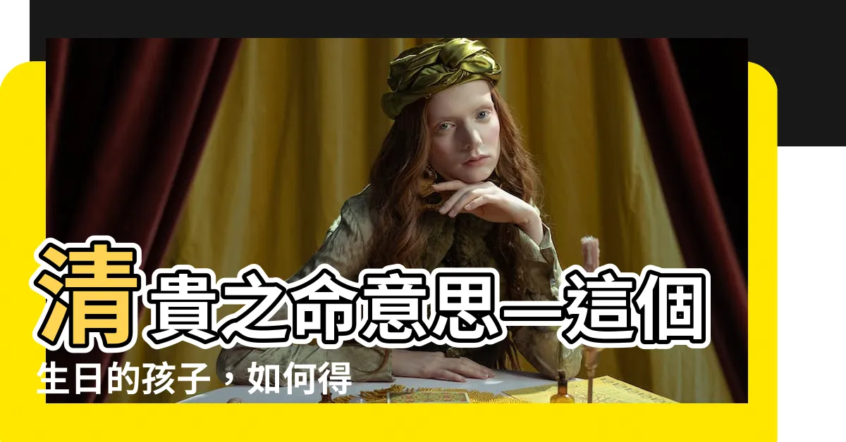 【清貴之命意思】清貴之命意思—這個生日的孩子，如何得名得利