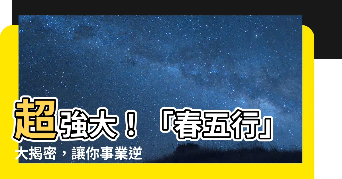 【春 五行】超強大！「春五行」大揭密，讓你事業逆襲、財運爆棚