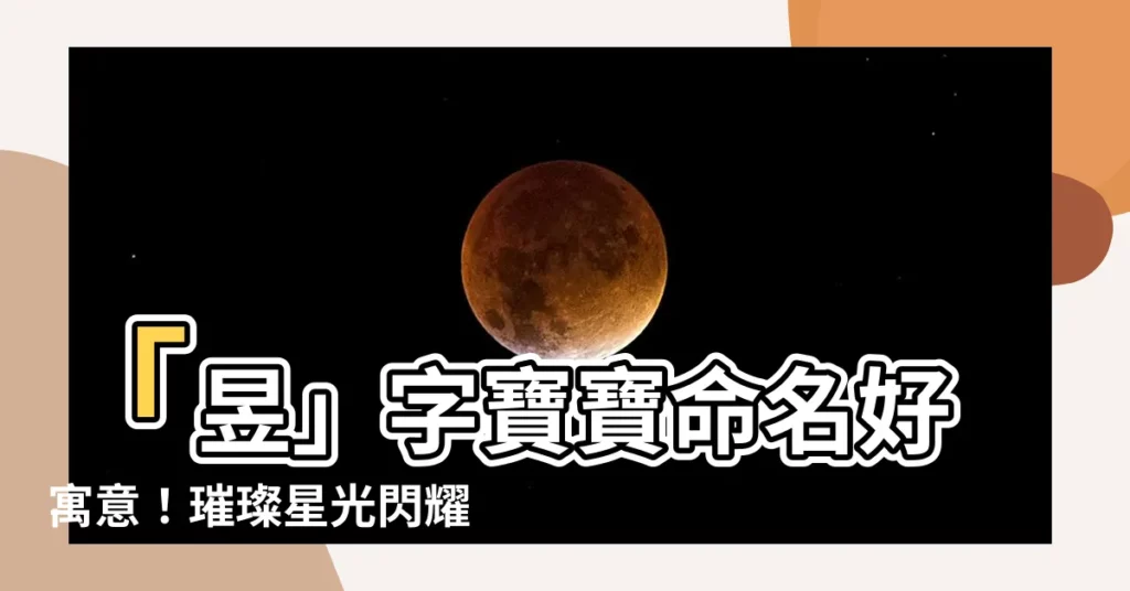 【昱名字意思】「昱」字寶寶命名好寓意！璀璨星光閃耀，前程似錦無限寬廣