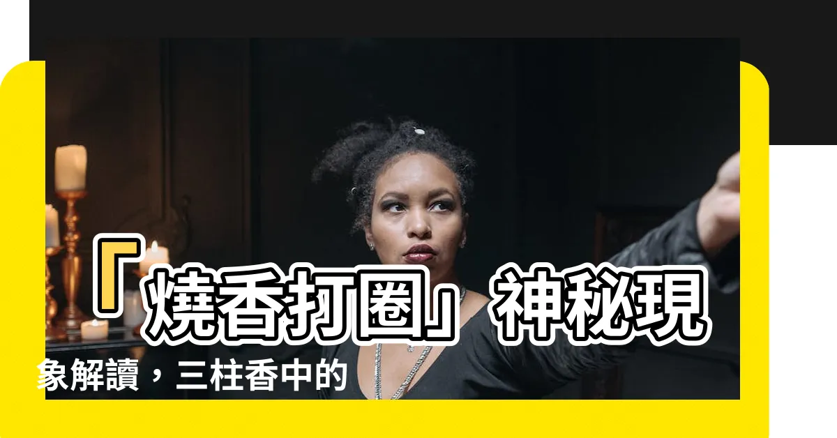 【燒香打圈】「燒香打圈」神秘現象解讀，三柱香中的一個圓圈引發的疑問！