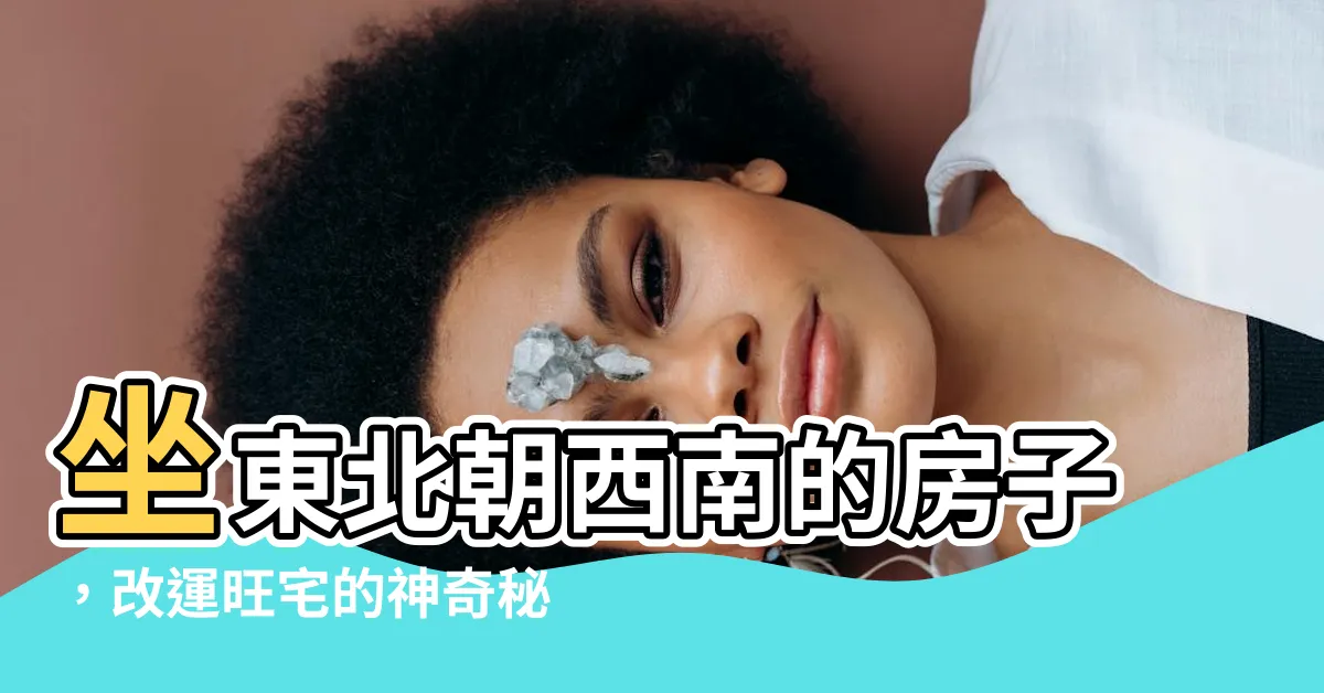 【做東北朝西南】坐東北朝西南的房子，改運旺宅的神奇秘密