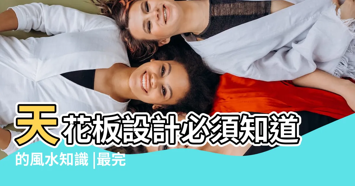 【天花板高度風水】天花板設計必須知道的風水知識 |最完整客廳天花板 |裝修也會影響一家之主運勢 |