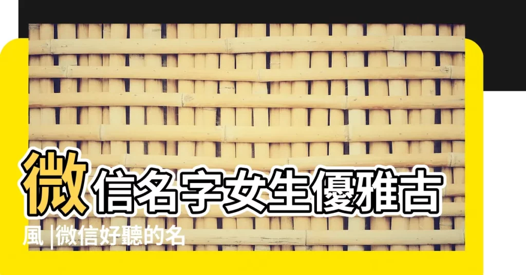 微信名字女生優雅古風 |微信好聽的名字 |好聽的微信女生名字 |【微信公主叫什麼名字好聽名字叫什麼名字】