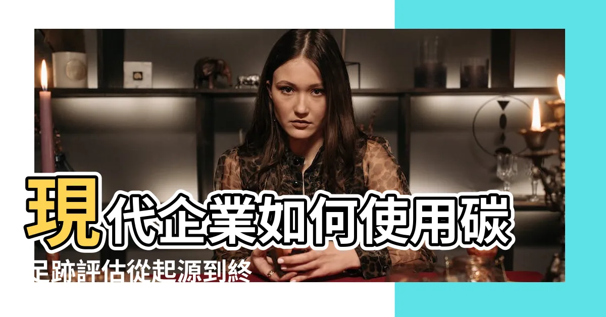 【搖籃到大門意思】現代企業如何使用碳足跡評估從起源到終點的環境影響