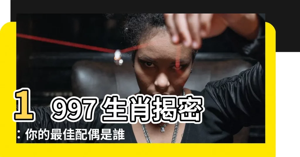 【1997生肖】1997 生肖揭密：你的最佳配偶是誰？