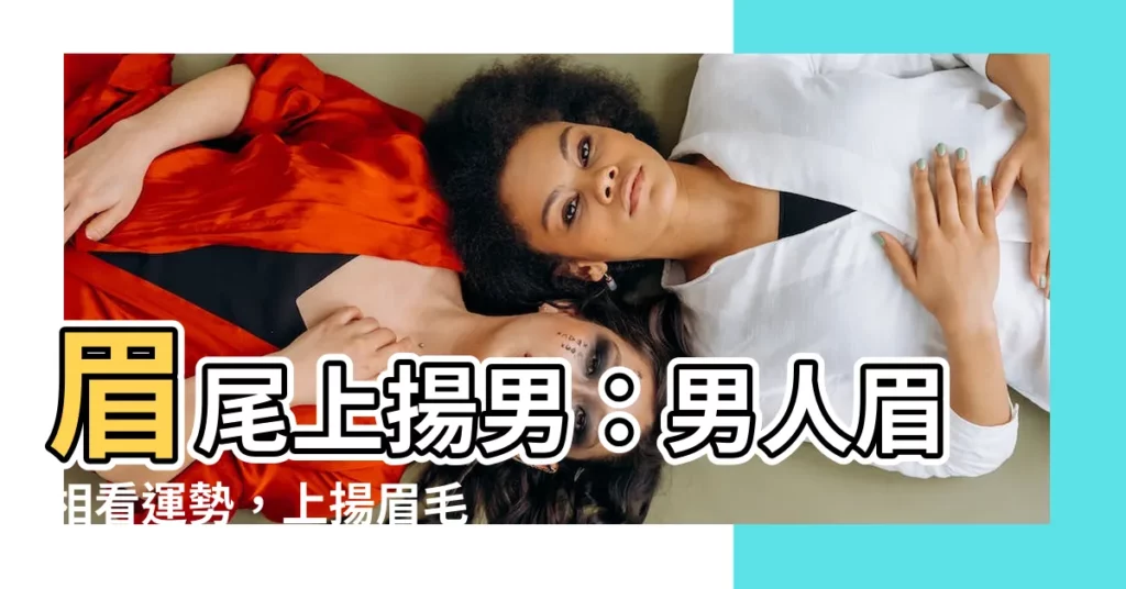 【眉尾上揚男】眉尾上揚男：男人眉相看運勢，上揚眉毛竟有如此命格！