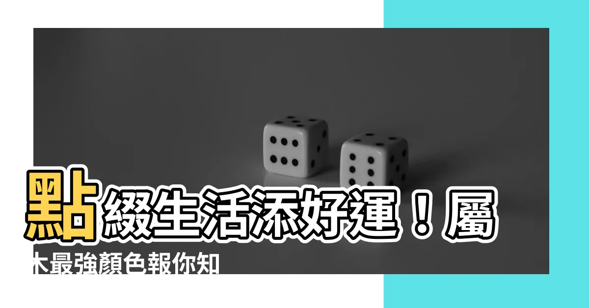 【屬木顏色】點綴生活添好運！屬木最強顏色報你知