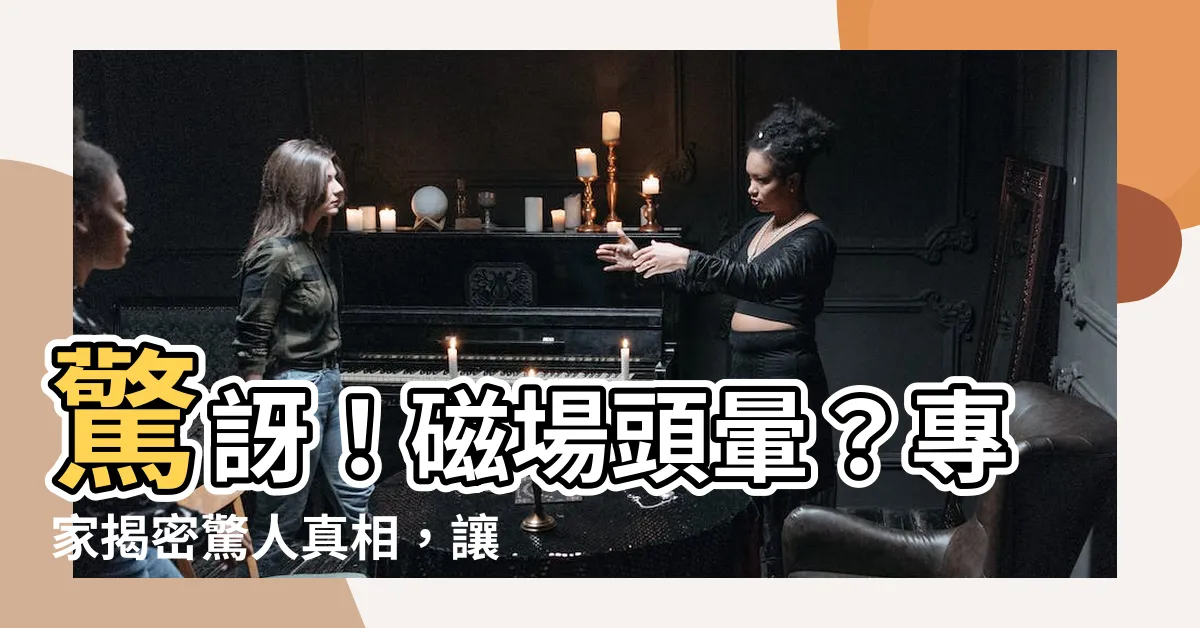 【磁場頭暈】驚訝！磁場頭暈？專家揭密驚人真相，讓你全盤瞭解