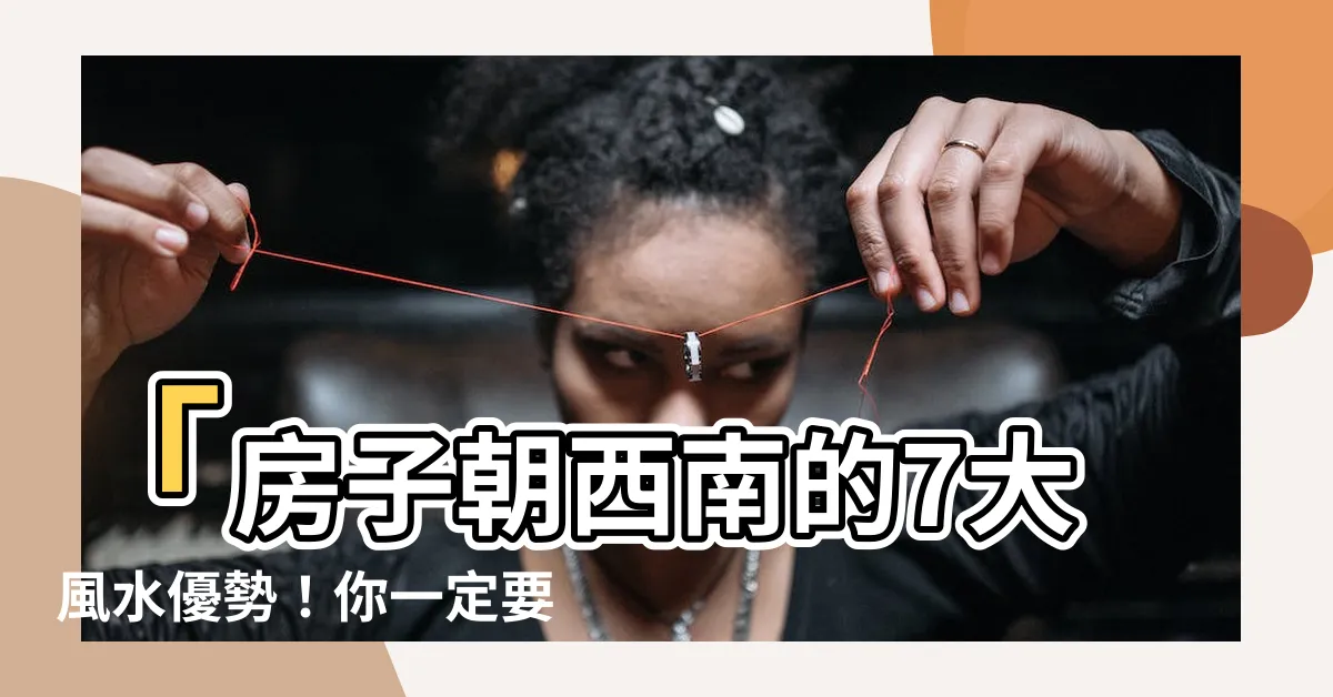【房子朝西南】「房子朝西南的7大風水優勢！你一定要知道！」