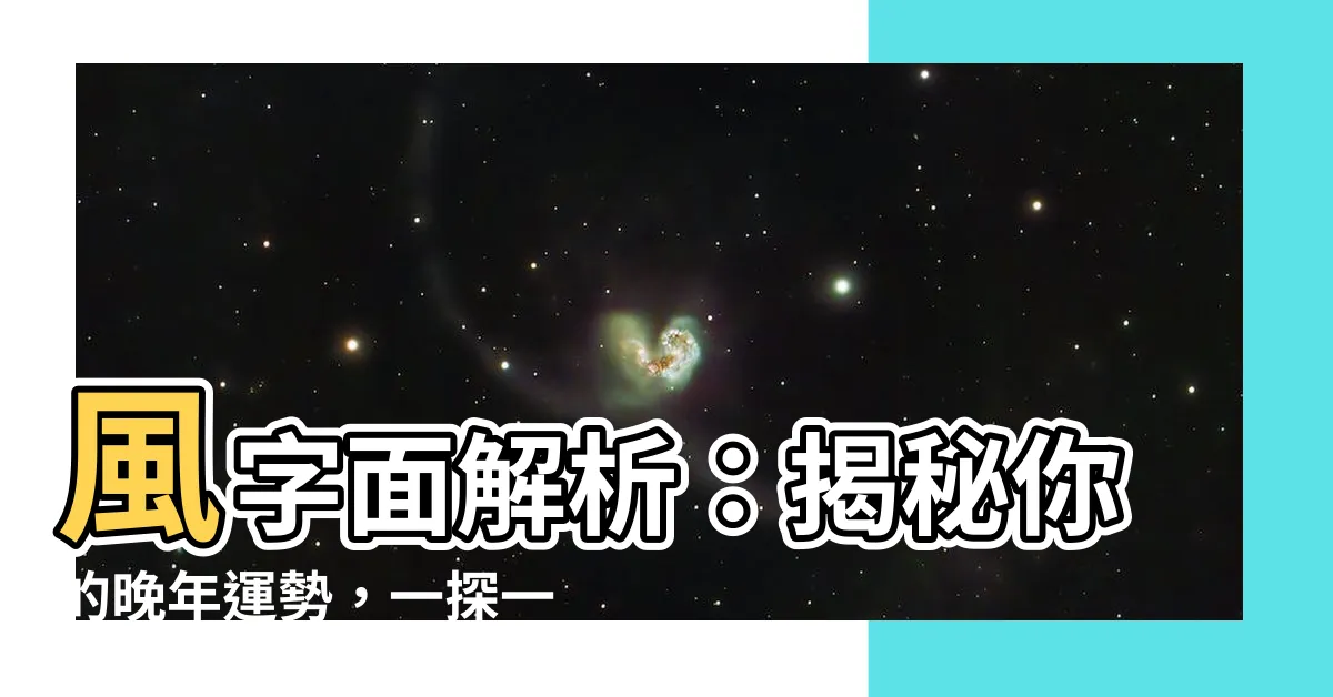 【風字面】風字面解析：揭秘你的晚年運勢，一探一生運程！