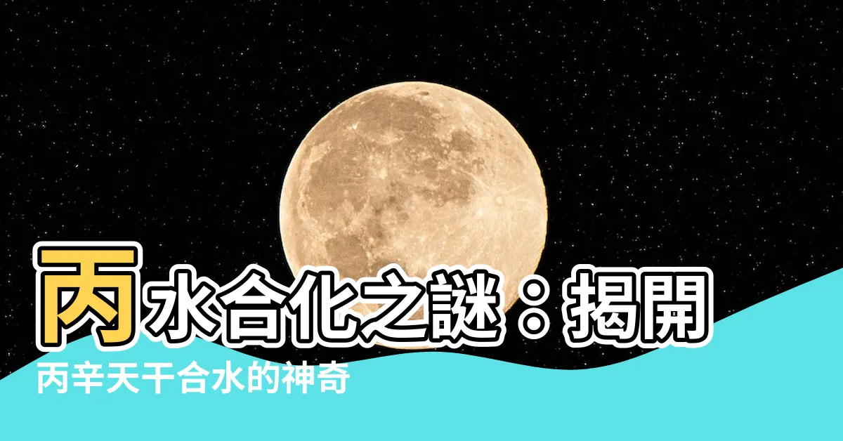 【丙水】丙水合化之謎：揭開丙辛天干合水的神奇特質