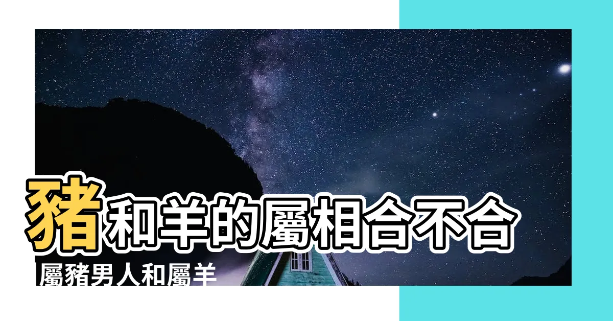 【豬跟羊合嗎】豬和羊的屬相合不合 |屬豬男人和屬羊女人相配嗎 |屬豬和屬羊的婚姻怎麼樣屬豬和屬羊的合不合 |