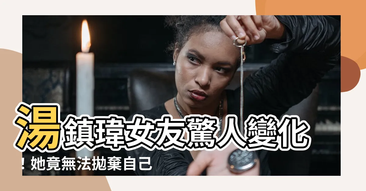 【湯鎮瑋女友】湯鎮瑋女友驚人變化！她竟無法拋棄自己的宿命！
