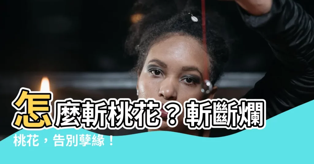 【怎麼斬桃花】怎麼斬桃花？斬斷爛桃花，告別孽緣！