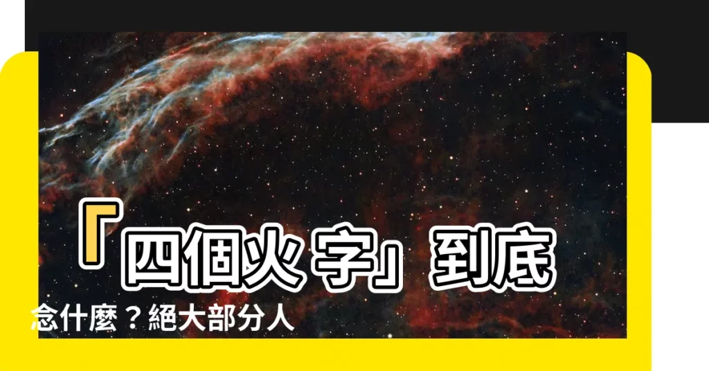 【四個火意思】「四個火 字」到底念什麼？絕大部分人都唸錯！