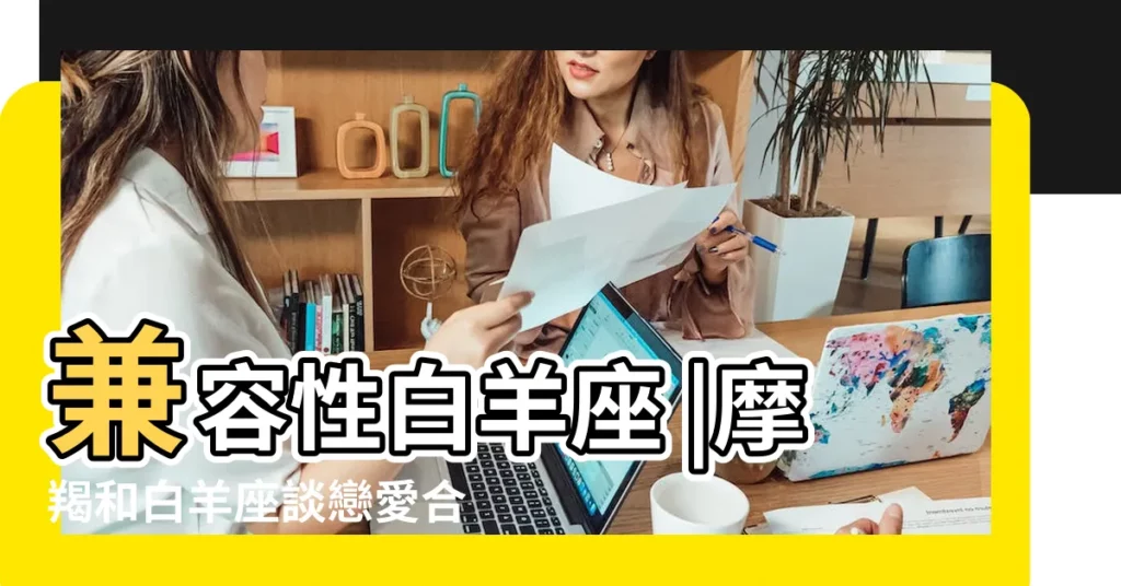 兼容性白羊座 |摩羯和白羊座談戀愛合適嗎 |原創白羊座與摩羯座的愛情 |【白羊和摩羯座的愛情運勢】