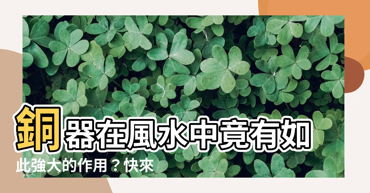 【銅 風水】銅器在風水中竟有如此強大的作用？快來一探究竟！