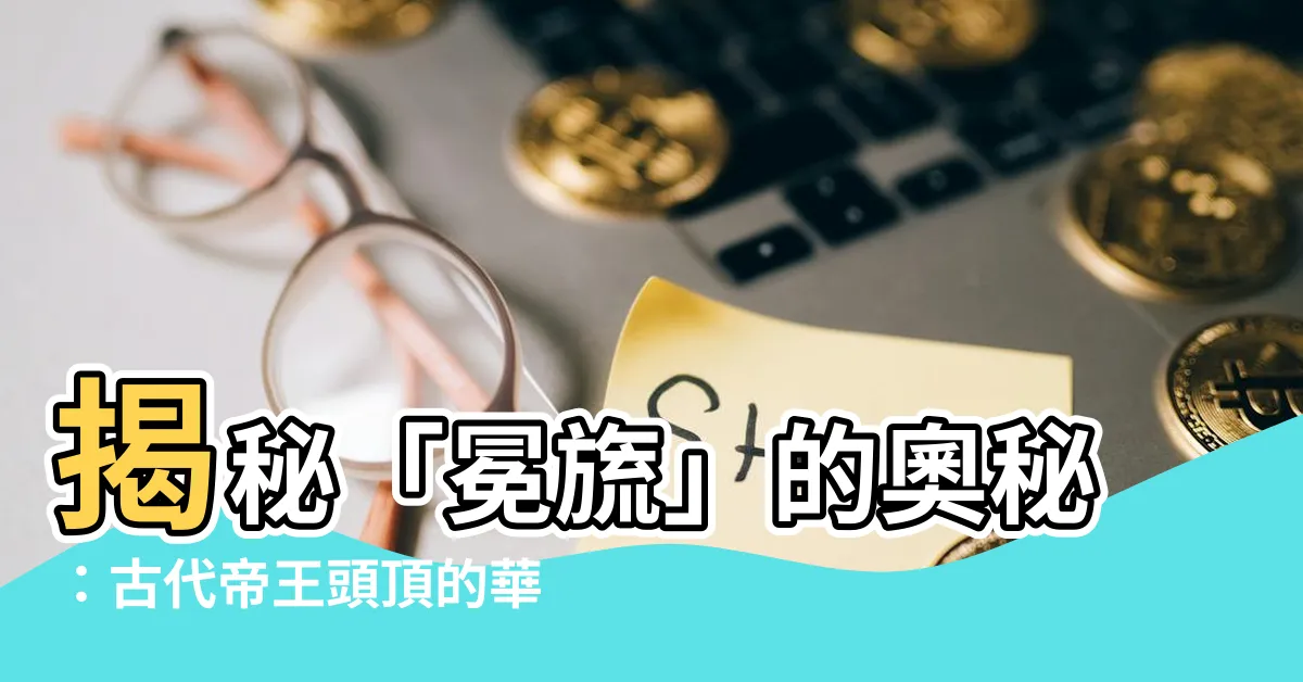 【冕旒意思】揭秘「冕旒」的奧秘：古代帝王頭頂的華麗象徵