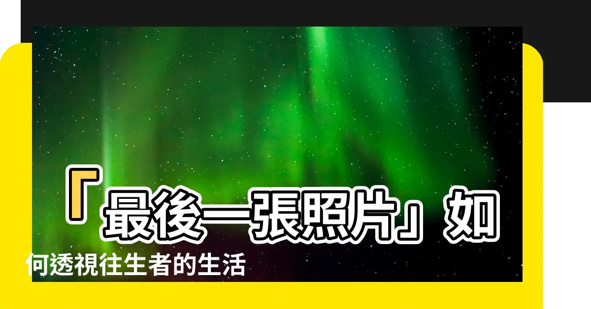 【往生者的生活照】「最後一張照片」如何透視往生者的生活照與真實人生？