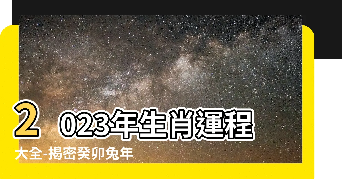 【2023年生肖運程大全】2023年生肖運程大全-揭密癸卯兔年十二生肖的運勢詳解