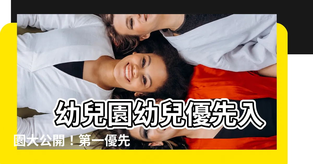 【第一優先 第二優先】 幼兒園幼兒優先入園大公開！第一優先、第二優先條件一次看！