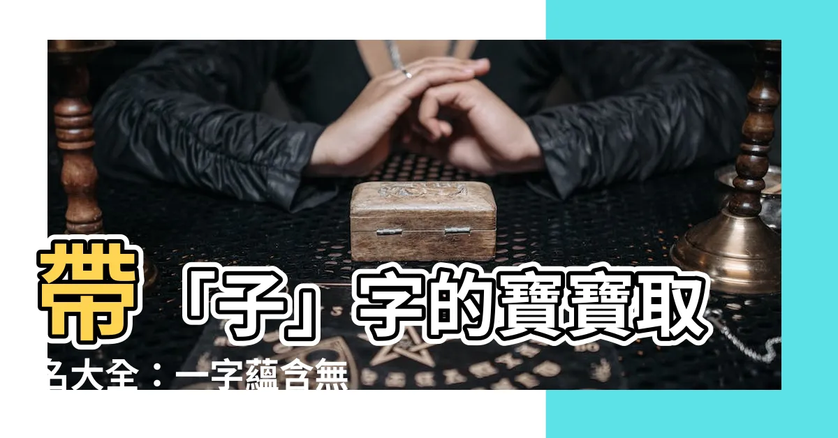 【子的名字】帶「子」字的寶寶取名大全：一字藴含無窮智慧與吉祥