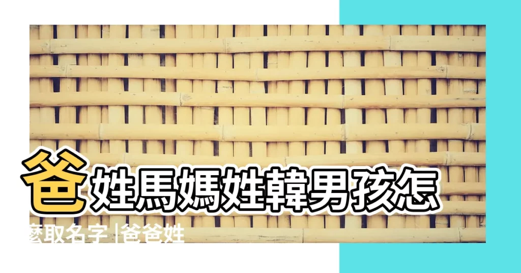 爸姓馬媽姓韓男孩怎麼取名字 |爸爸姓馬媽媽姓韓取名男孩 |馬姓名字大全 |【姓馬姓韓起名大全】