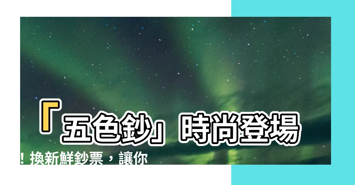 【鈔票顏色】「五色鈔」時尚登場！換新鮮鈔票，讓你過個有風格的新年！