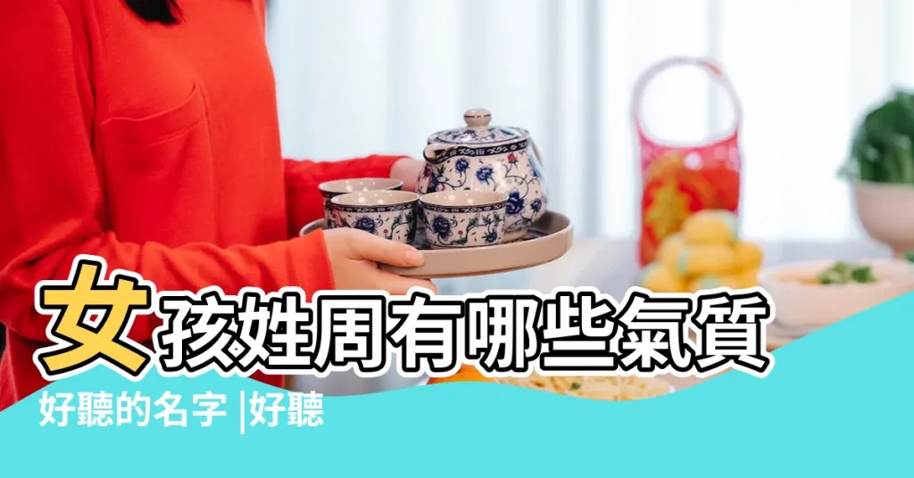 女孩姓周有哪些氣質好聽的名字 |好聽的周姓女孩名字大全2023 |姓周女孩名字大全 |【帶有周的名字女孩名字大全】