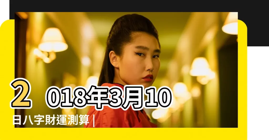 2018年3月10日八字財運測算 |是什麼命 |2018年3月10日出生的人命好嗎 |【2018年3月10號運勢】
