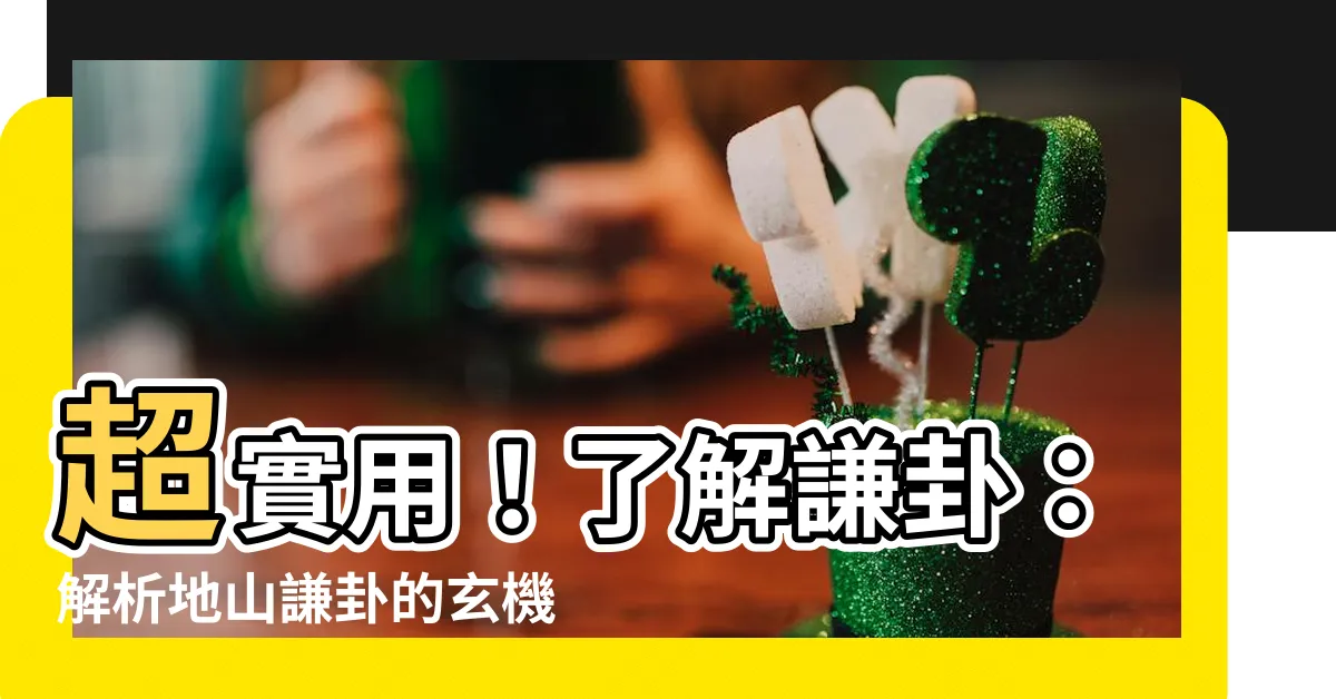 【謙卦】超實用！瞭解謙卦：解析地山謙卦的玄機與實踐方法