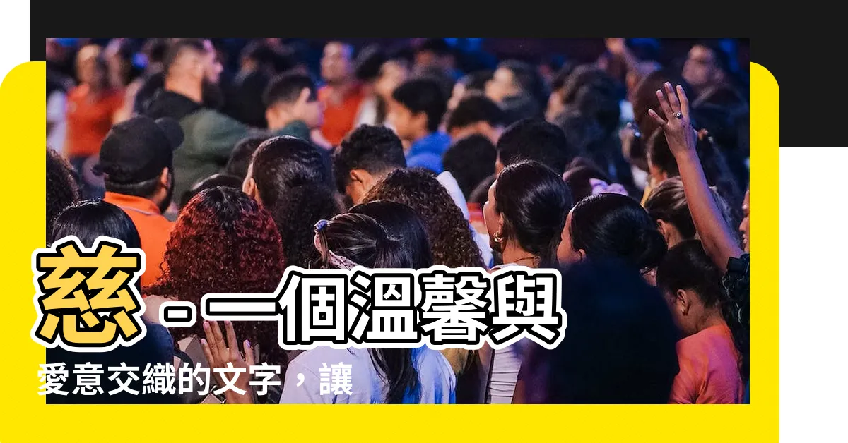 【慈的意思】慈 - 一個温馨與愛意交織的文字，讓你瞭解它的內涵與解讀
