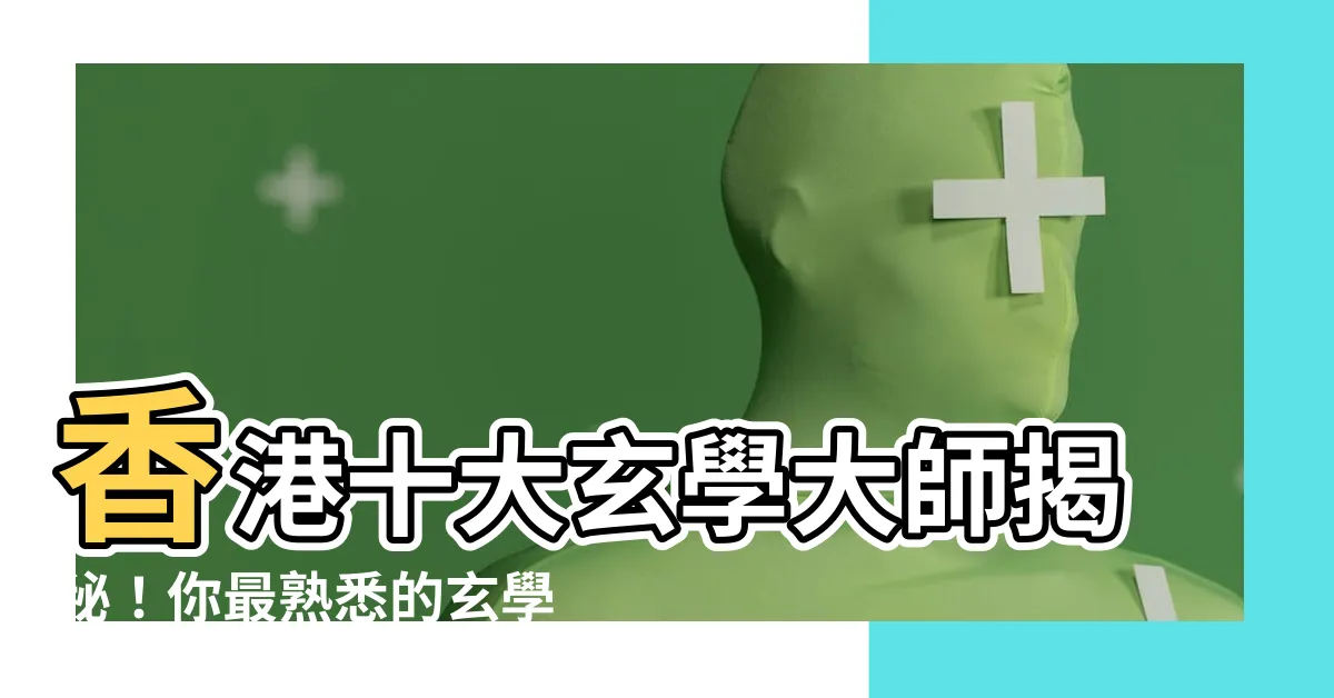 【香港玄學家】香港十大玄學大師揭秘！你最熟悉的玄學家是誰？