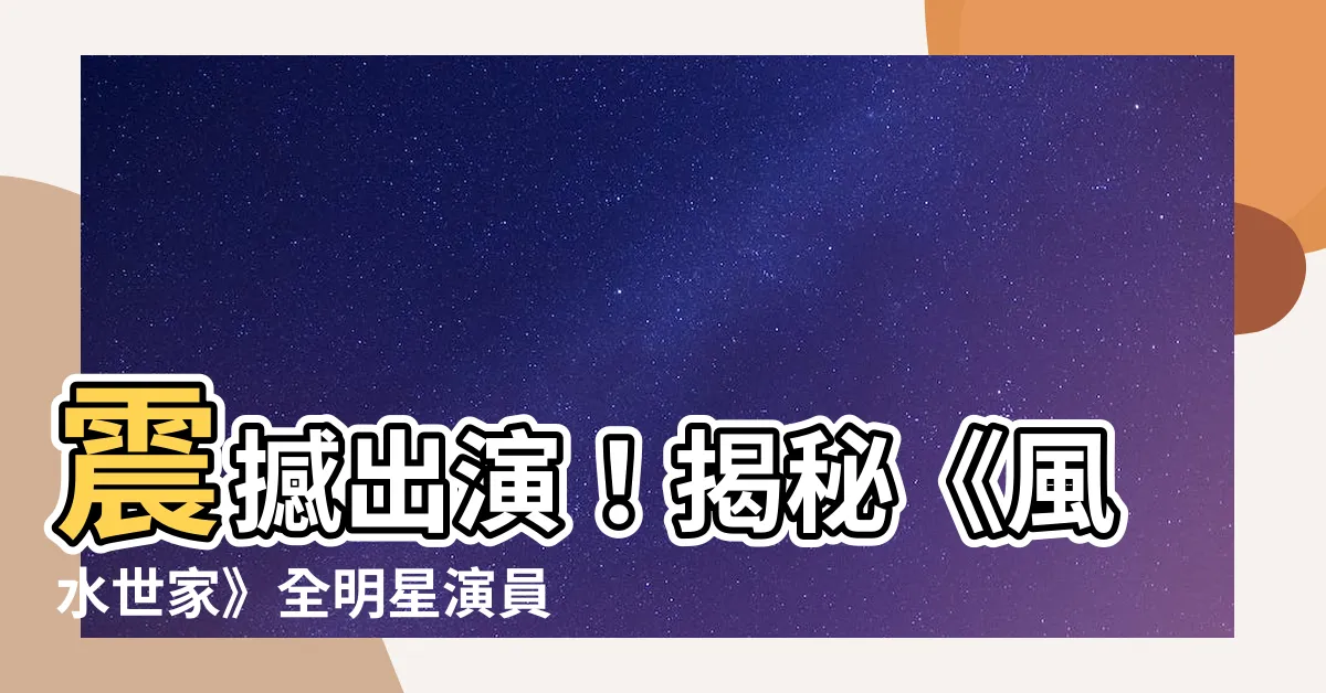 【風水世家 演員名單】震撼出演！揭秘《風水世家》全明星演員名單