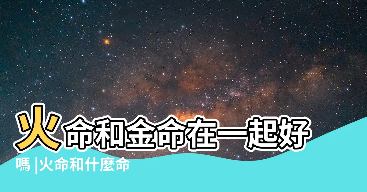 【金跟火】火命和金命在一起好嗎 |火命和什麼命最配 |和金命最配 |