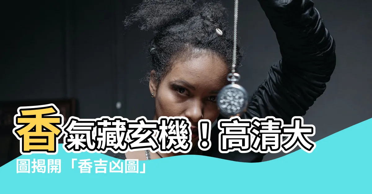 【香吉凶圖】香氣藏玄機！高清大圖揭開「香吉凶圖」的神秘世界